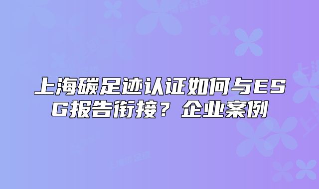 上海碳足迹认证如何与ESG报告衔接?企业案例