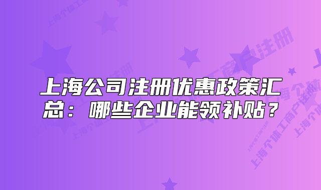 上海公司注册优惠政策汇总:哪些企业能领补贴?