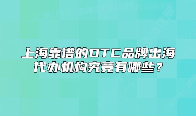 上海靠谱的DTC品牌出海代办机构究竟有哪些？