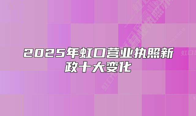 2025年虹口营业执照新政十大变化