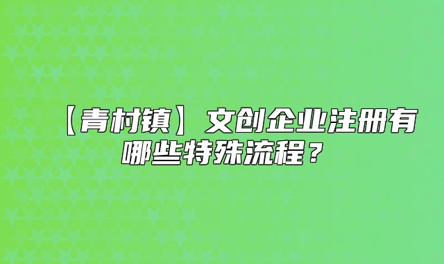 【青村镇】文创企业注册有哪些特殊流程?