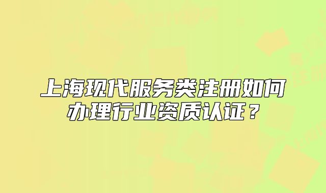 上海现代服务类注册如何办理行业资质认证？