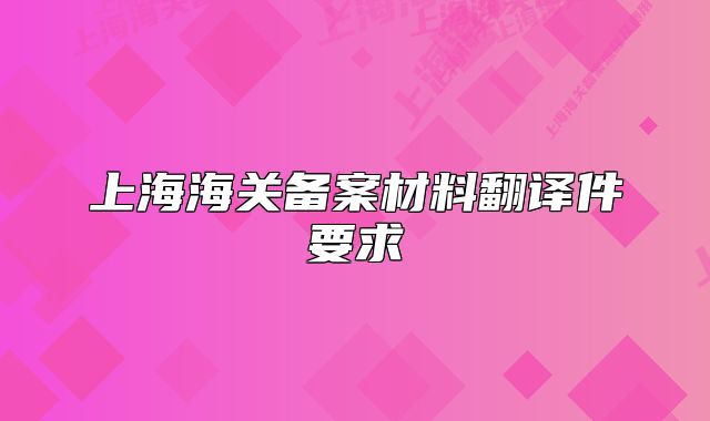 上海海关备案材料翻译件要求