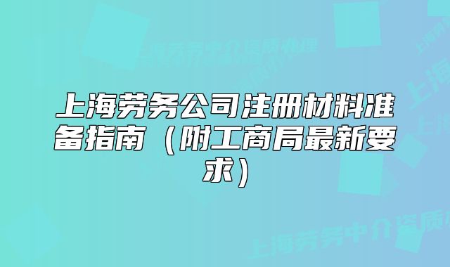 上海劳务公司注册材料准备指南(附工商局最新要求)