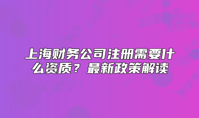 上海财务公司注册需要什么资质?最新政策解读