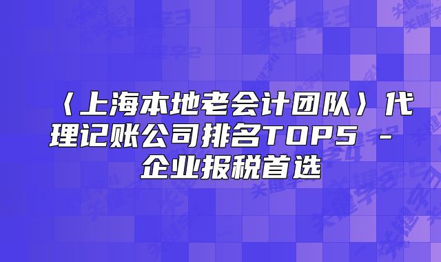 〈上海本地老会计团队〉代理记账公司排名TOP5 - 企业报税首选