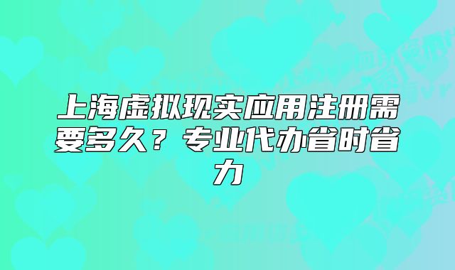 上海虚拟现实应用注册需要多久?专业代办省时省力