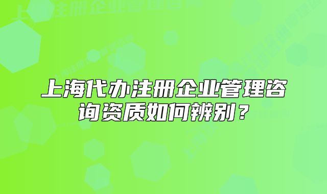 上海代办注册企业管理咨询资质如何辨别?