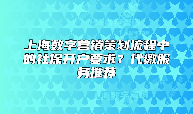 上海数字营销策划流程中的社保开户要求?代缴服务推荐