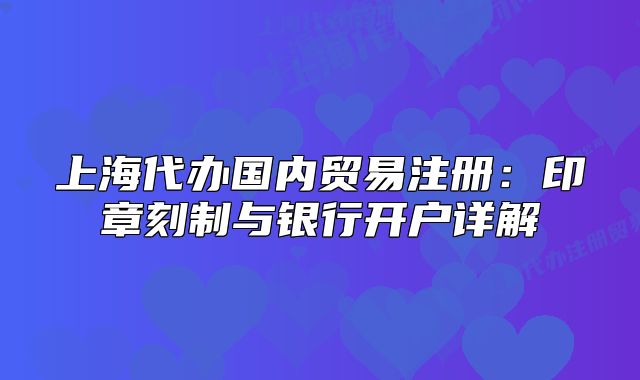 上海代办国内贸易注册:印章刻制与银行开户详解