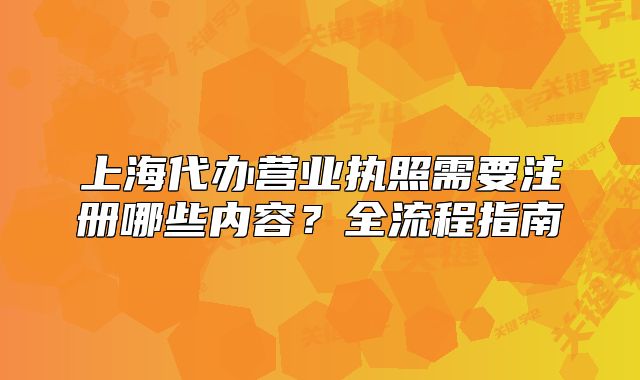 上海代办营业执照需要注册哪些内容?全流程指南