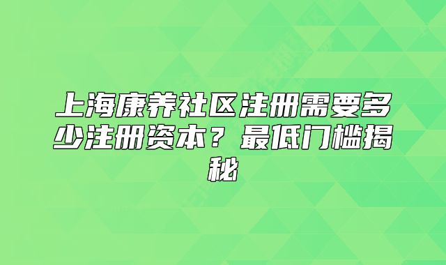 上海康养社区注册需要多少注册资本?最低门槛揭秘