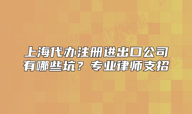 上海代办注册进出口公司有哪些坑？专业律师支招