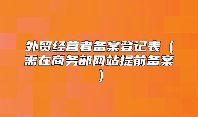 外贸经营者备案登记表(需在商务部网站提前备案)