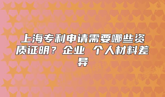 上海专利申请需要哪些资质证明?企业 个人材料差异