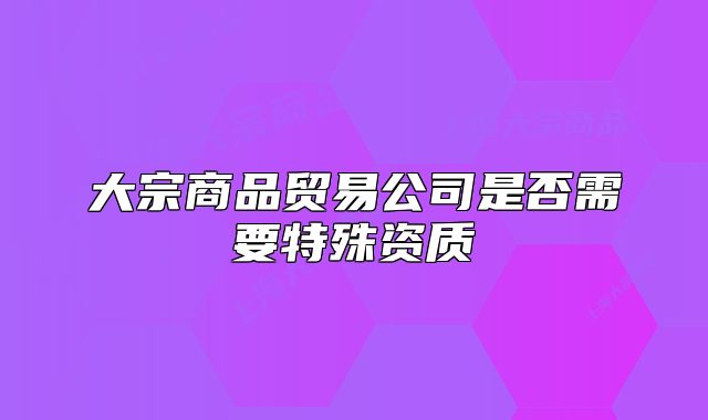 大宗商品贸易公司是否需要特殊资质