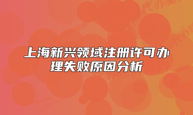 上海新兴领域注册许可办理失败原因分析