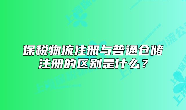 保税物流注册与普通仓储注册的区别是什么?