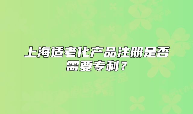 上海适老化产品注册是否需要专利?