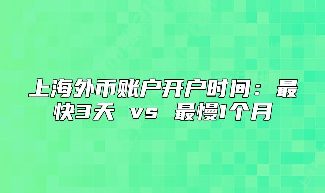 上海外币账户开户时间：最快3天 vs 最慢1个月