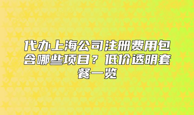 代办上海公司注册费用包含哪些项目?低价透明套餐一览