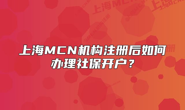 上海MCN机构注册后如何办理社保开户?