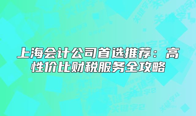 上海会计公司首选推荐：高性价比财税服务全攻略