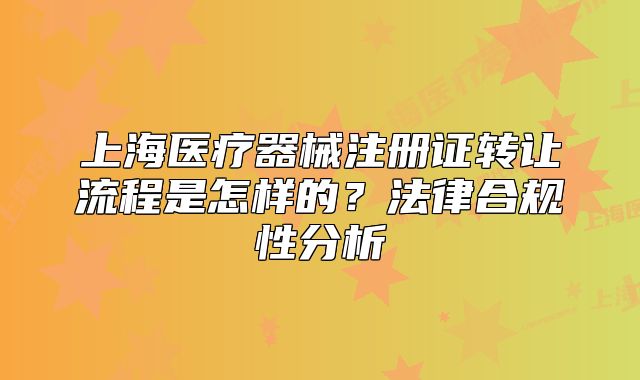 上海医疗器械注册证转让流程是怎样的?法律合规性分析