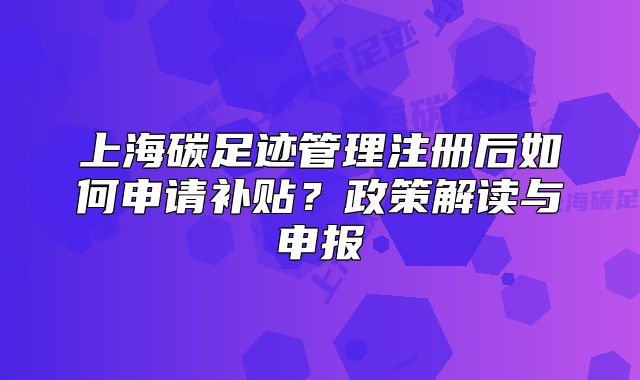 上海碳足迹管理注册后如何申请补贴？政策解读与申报