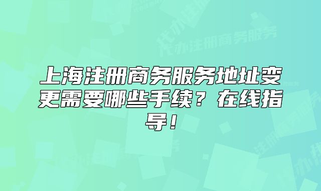 上海注册商务服务地址变更需要哪些手续?在线指导!