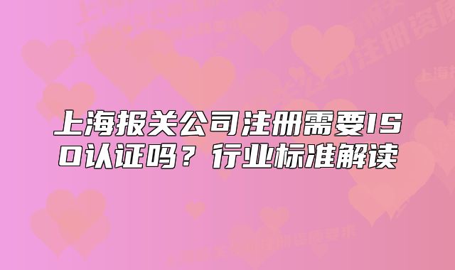 上海报关公司注册需要ISO认证吗？行业标准解读