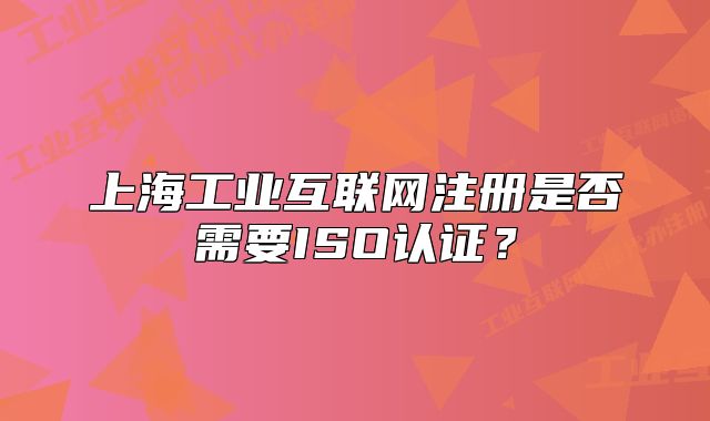 上海工业互联网注册是否需要ISO认证?