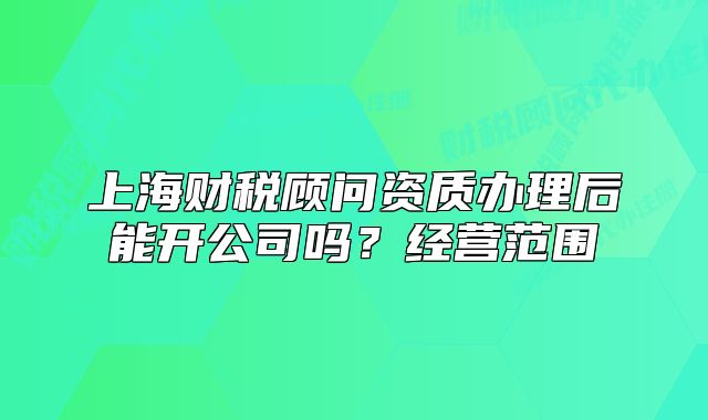 上海财税顾问资质办理后能开公司吗?经营范围