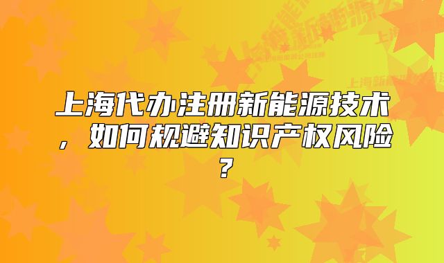 上海代办注册新能源技术,如何规避知识产权风险?