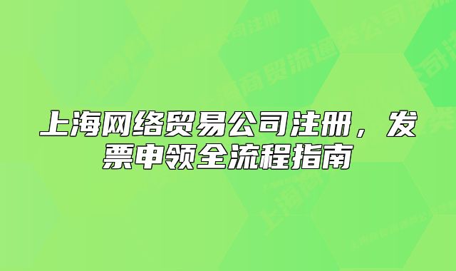 上海网络贸易公司注册,发票申领全流程指南