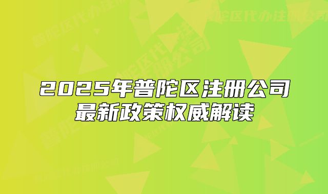 2025年普陀区注册公司最新政策权威解读