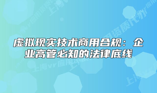 虚拟现实技术商用合规：企业高管必知的法律底线