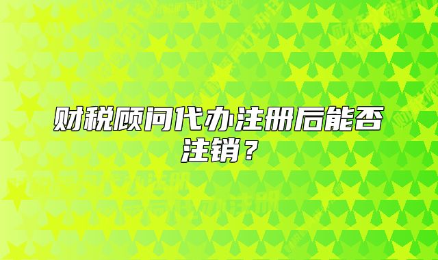 财税顾问代办注册后能否注销?