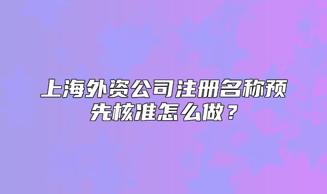上海外资公司注册名称预先核准怎么做？