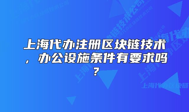 上海代办注册区块链技术,办公设施条件有要求吗?