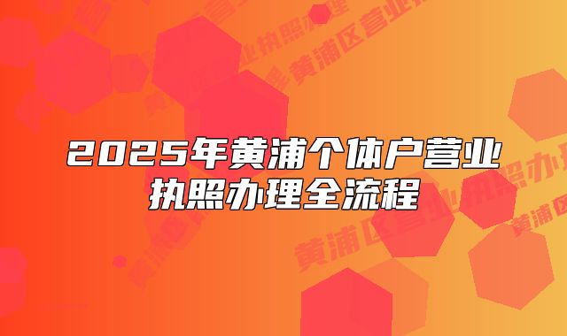 2025年黄浦个体户营业执照办理全流程