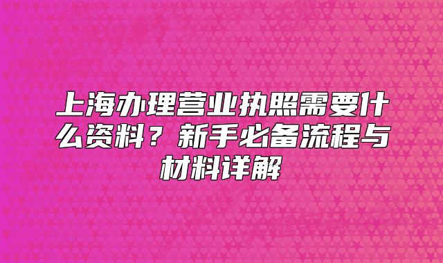 上海办理营业执照需要什么资料?新手必备流程与材料详解