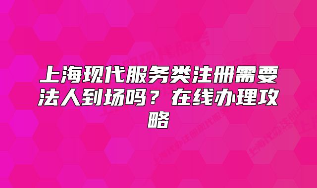 上海现代服务类注册需要法人到场吗?在线办理攻略