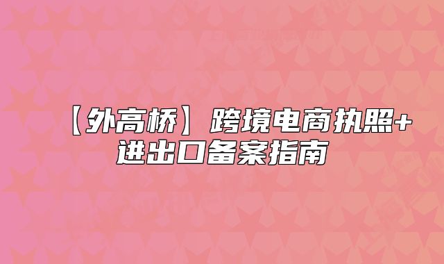 【外高桥】跨境电商执照+进出口备案指南