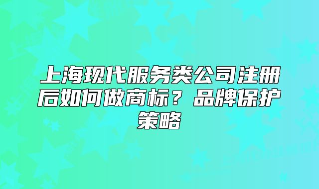 上海现代服务类公司注册后如何做商标?品牌保护策略