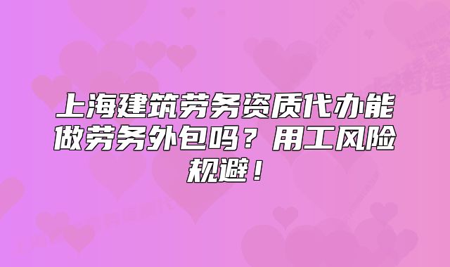 上海建筑劳务资质代办能做劳务外包吗?用工风险规避!