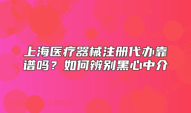 上海医疗器械注册代办靠谱吗?如何辨别黑心中介