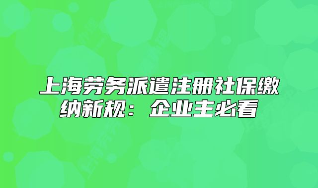 上海劳务派遣注册社保缴纳新规:企业主必看