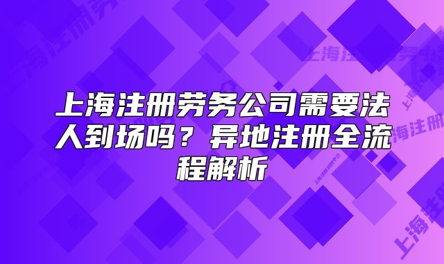 上海注册劳务公司需要法人到场吗?异地注册全流程解析