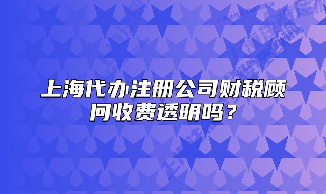 上海代办注册公司财税顾问收费透明吗?